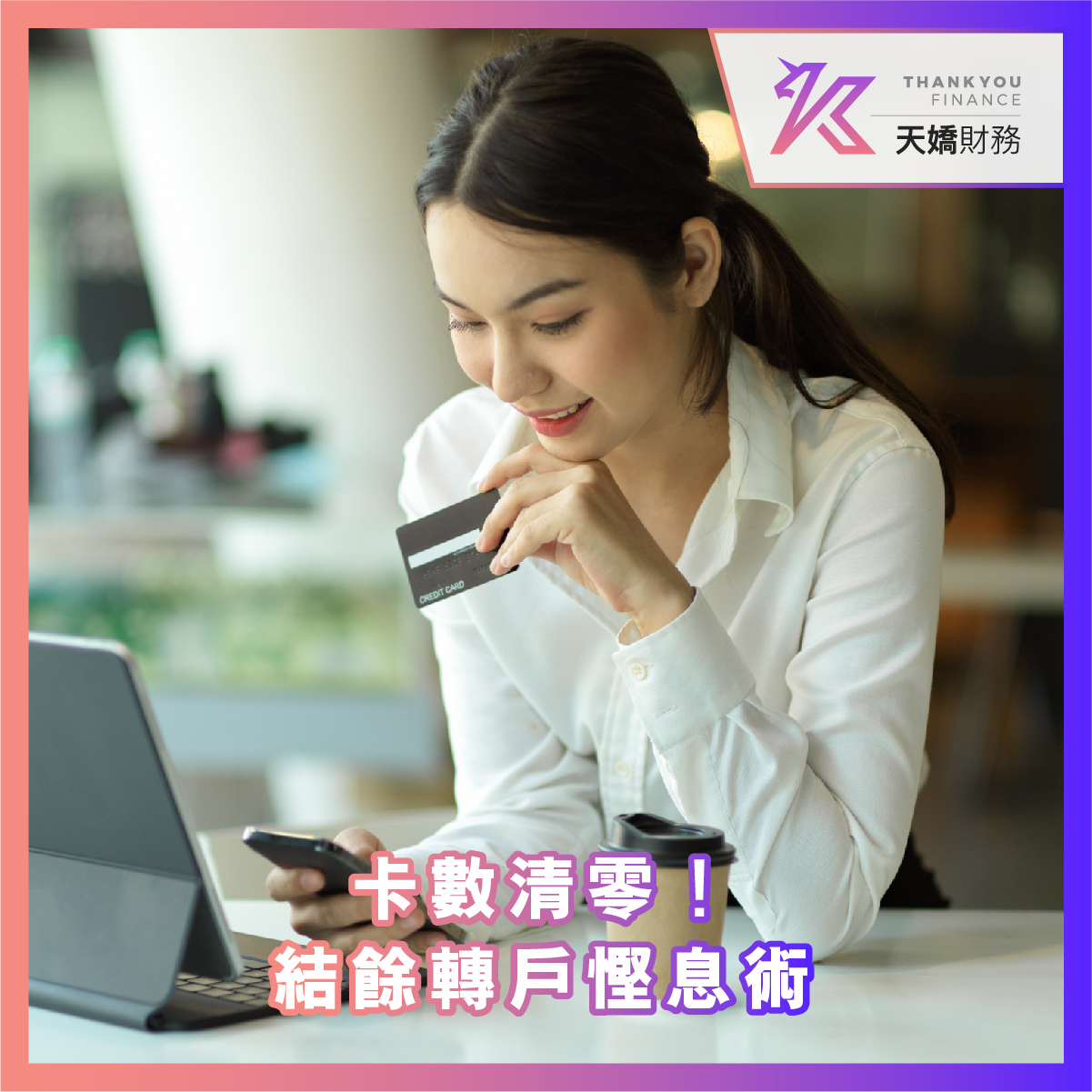 天嬌, 天嬌財務, THANK YOU FINANCE, 清卡數, 結餘轉戶, 卡數, 財務, 財務負擔, 財務公司, 貸款, 貸款公司, 債務, 債務管理, 財務管理, 信用評分, 信貸, 借貸, 網貸, 網上貸款